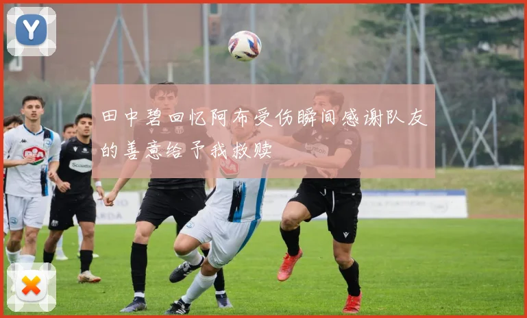 田中碧回忆阿布受伤瞬间感谢队友的善意给予我救赎