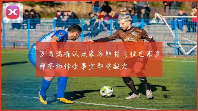 罗马诺确认坎塞洛即将飞往巴塞罗那签约转会事宜即将敲定