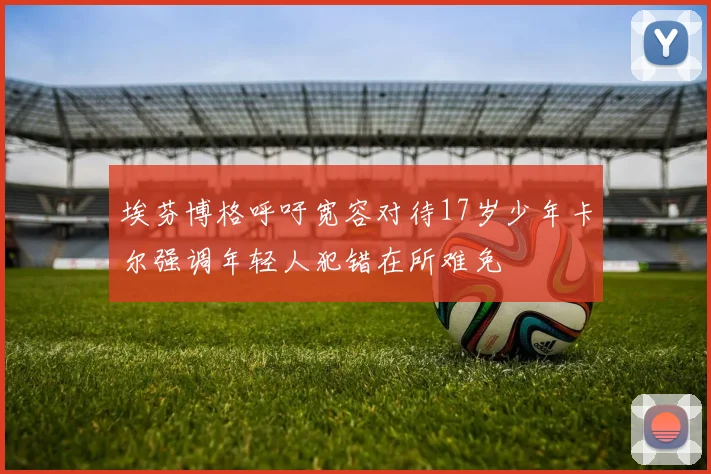 埃芬博格呼吁宽容对待17岁少年卡尔强调年轻人犯错在所难免