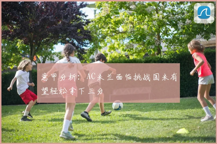 意甲分析：AC米兰面临挑战国米有望轻松拿下三分
