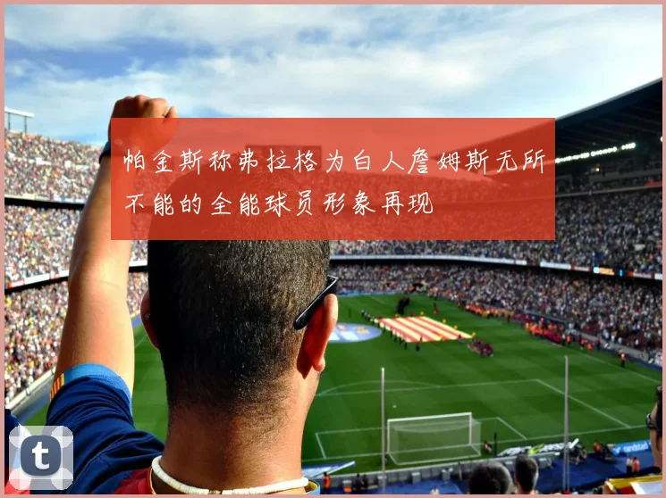 帕金斯称弗拉格为白人詹姆斯无所不能的全能球员形象再现