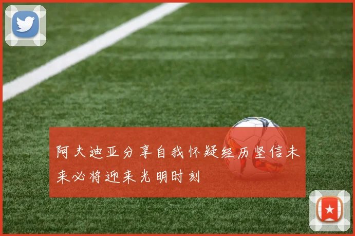 阿夫迪亚分享自我怀疑经历坚信未来必将迎来光明时刻
