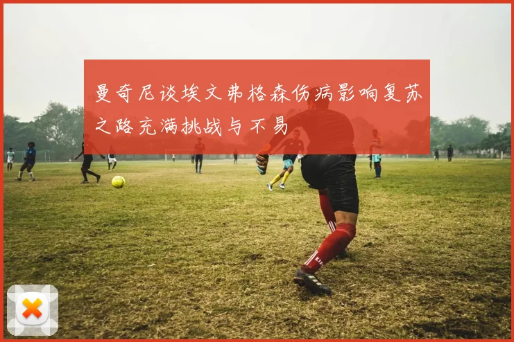 曼奇尼谈埃文弗格森伤病影响复苏之路充满挑战与不易