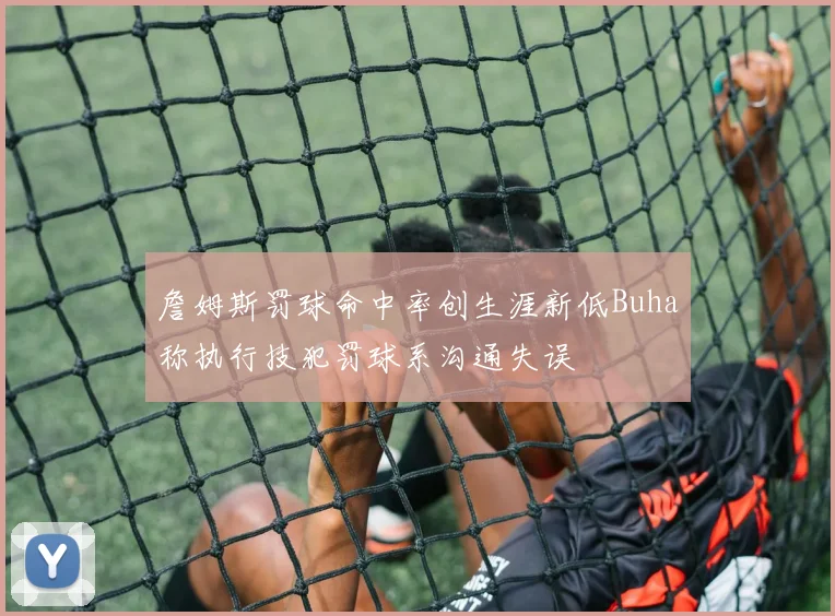 詹姆斯罚球命中率创生涯新低Buha称执行技犯罚球系沟通失误