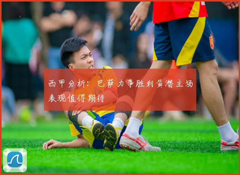 西甲分析：巴萨力争胜利黄潜主场表现值得期待
