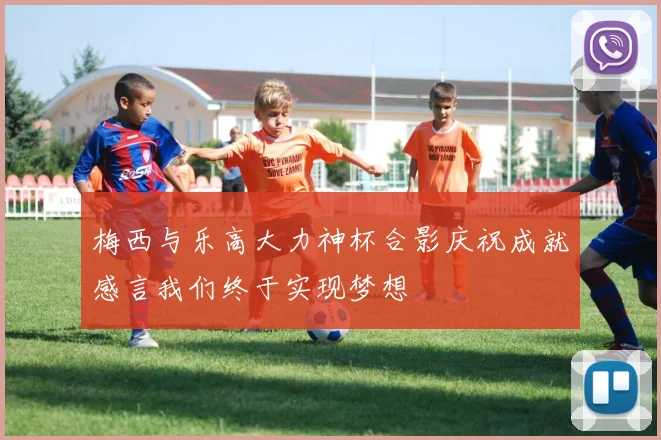 梅西与乐高大力神杯合影庆祝成就感言我们终于实现梦想