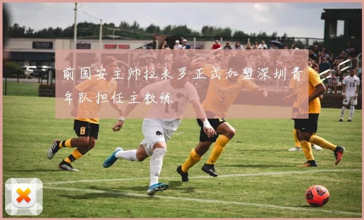 前国安主帅拉米罗正式加盟深圳青年队担任主教练