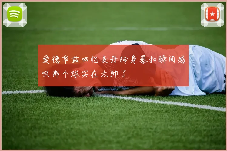 爱德华兹回忆麦丹转身暴扣瞬间感叹那个球实在太帅了