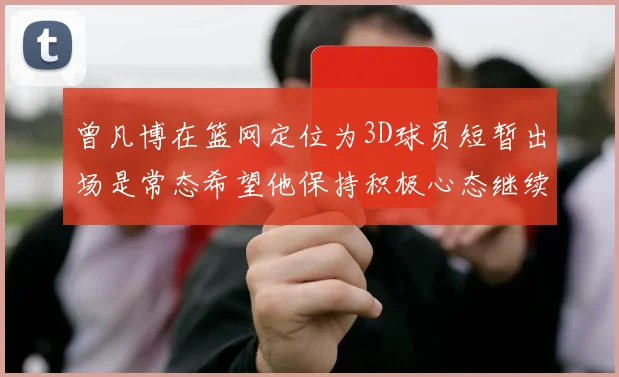 曾凡博在篮网定位为3D球员短暂出场是常态希望他保持积极心态继续努力