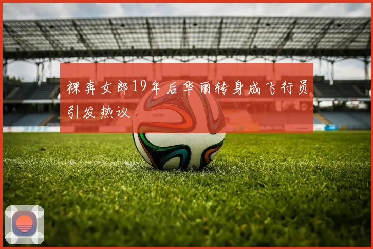 裸奔女郎19年后华丽转身成飞行员引发热议