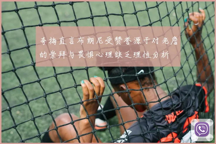夸梅直言布朗尼受赞誉源于对老詹的崇拜与畏惧心理缺乏理性分析