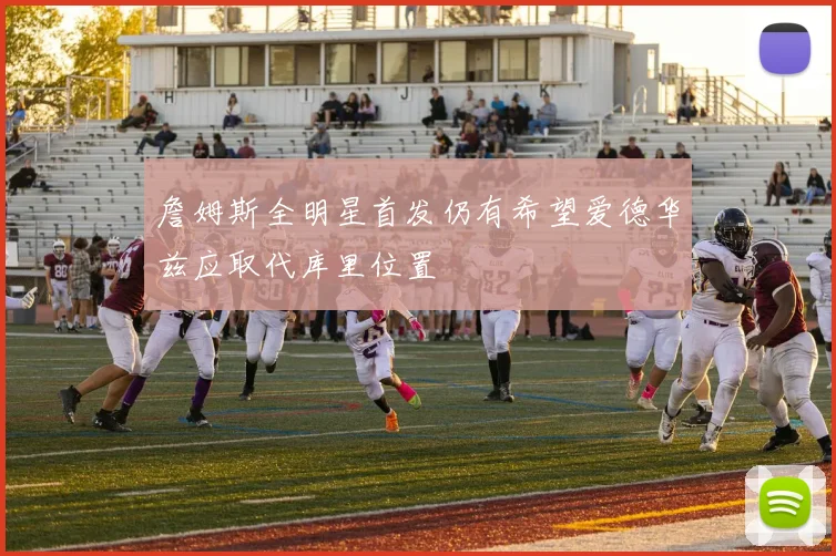 詹姆斯全明星首发仍有希望爱德华兹应取代库里位置