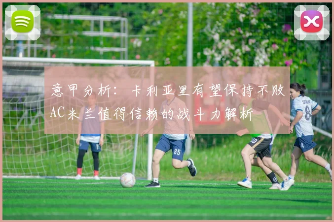 意甲分析：卡利亚里有望保持不败AC米兰值得信赖的战斗力解析