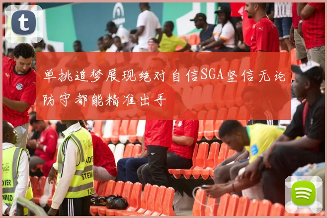 单挑追梦展现绝对自信SGA坚信无论防守都能精准出手