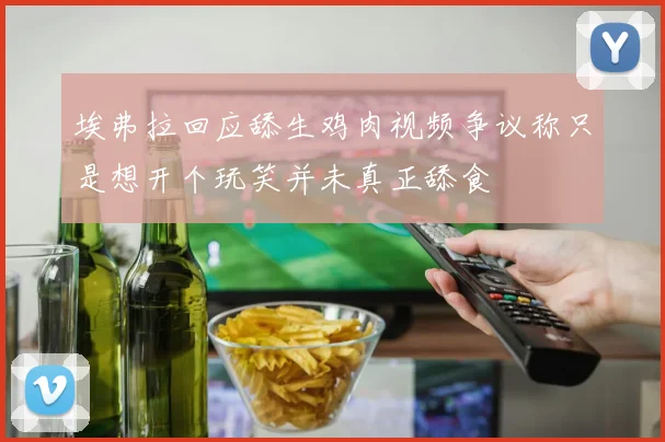 埃弗拉回应舔生鸡肉视频争议称只是想开个玩笑并未真正舔食