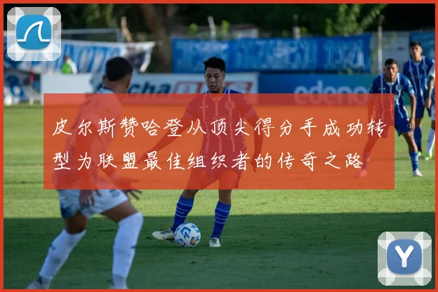 皮尔斯赞哈登从顶尖得分手成功转型为联盟最佳组织者的传奇之路