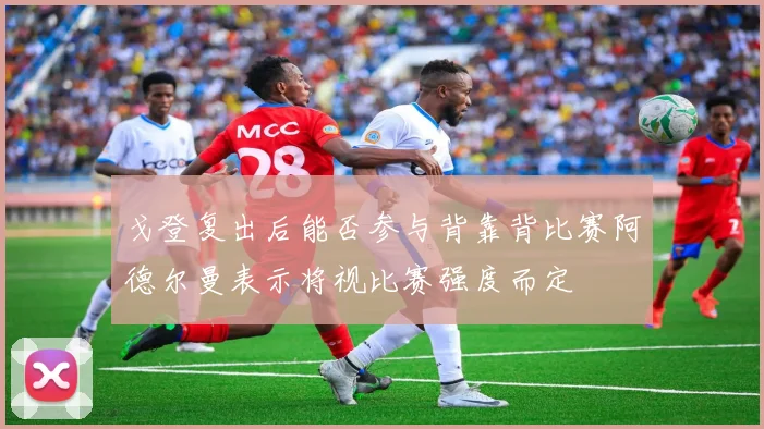 戈登复出后能否参与背靠背比赛阿德尔曼表示将视比赛强度而定