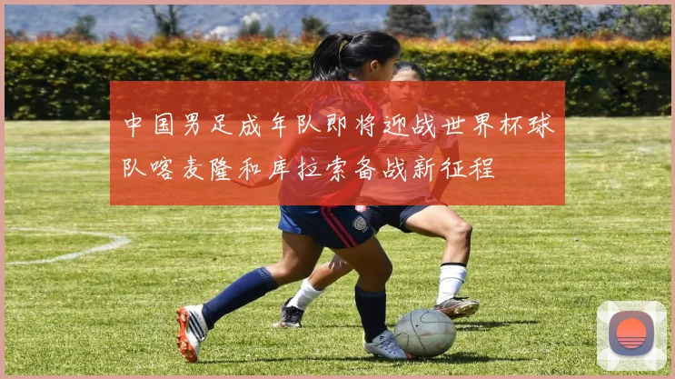 中国男足成年队即将迎战世界杯球队喀麦隆和库拉索备战新征程