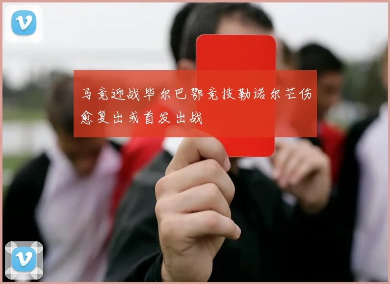 马竞迎战毕尔巴鄂竞技勒诺尔芒伤愈复出或首发出战