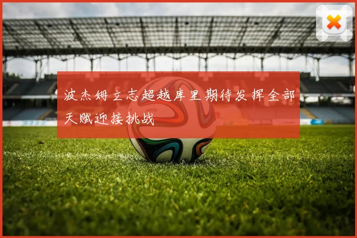 波杰姆立志超越库里期待发挥全部天赋迎接挑战