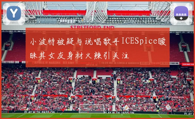 小波特被疑与说唱歌手ICESpice暧昧其女友身材火辣引关注