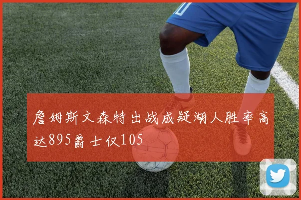 詹姆斯文森特出战成疑湖人胜率高达895爵士仅105