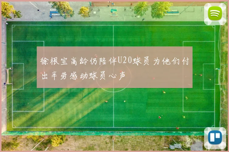 徐根宝高龄仍陪伴U20球员为他们付出辛劳感动球员心声