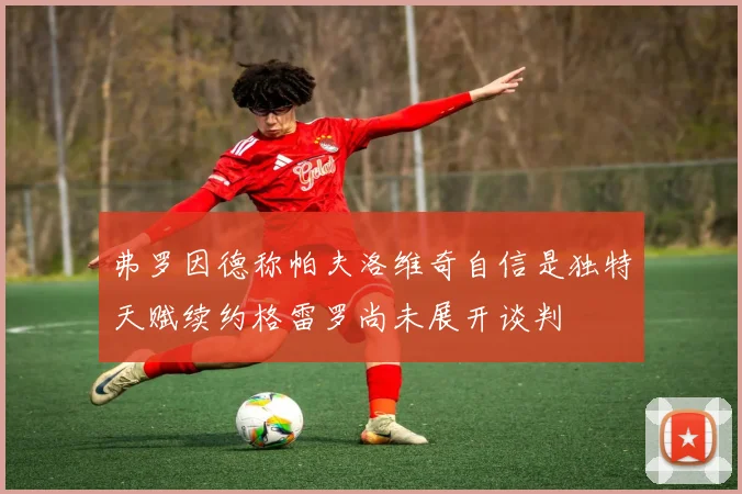 弗罗因德称帕夫洛维奇自信是独特天赋续约格雷罗尚未展开谈判