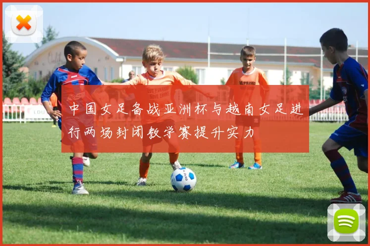 中国女足备战亚洲杯与越南女足进行两场封闭教学赛提升实力