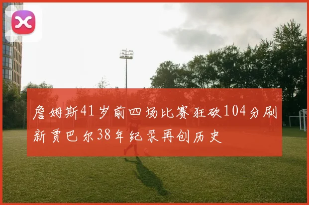 詹姆斯41岁前四场比赛狂砍104分刷新贾巴尔38年纪录再创历史
