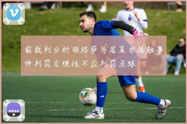前裁判分析明格萨与居莱尔接触事件判罚合理性不应判罚点球
