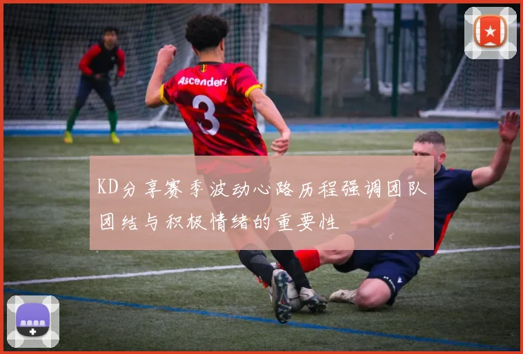 KD分享赛季波动心路历程强调团队团结与积极情绪的重要性