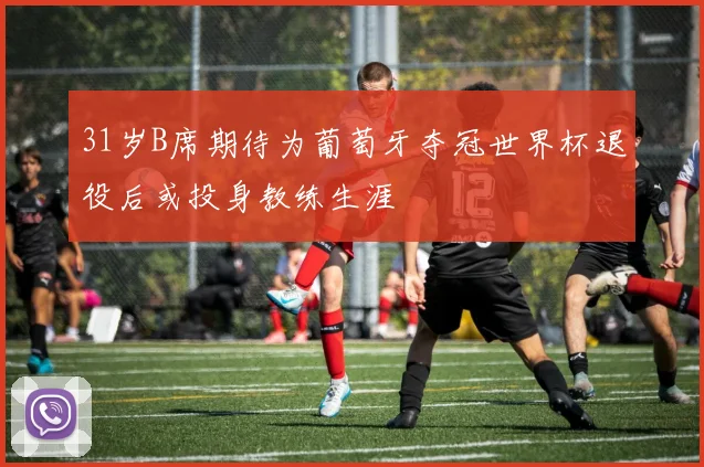31岁B席期待为葡萄牙夺冠世界杯退役后或投身教练生涯