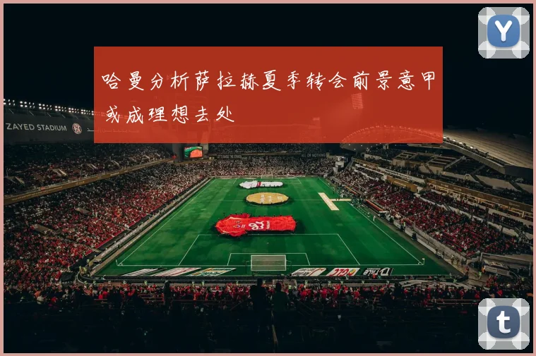 哈曼分析萨拉赫夏季转会前景意甲或成理想去处