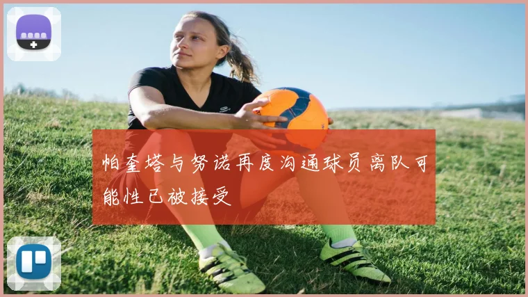 帕奎塔与努诺再度沟通球员离队可能性已被接受