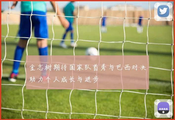 金志树期待国家队首秀与巴西对决助力个人成长与进步