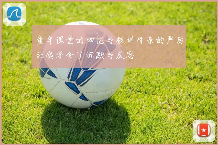 童年课堂的回忆与教训母亲的严厉让我学会了沉默与反思
