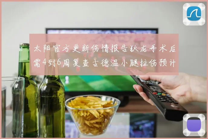 太阳官方更新伤情报告狄龙手术后需4到6周复查古德温小腿拉伤预计1到2周恢复