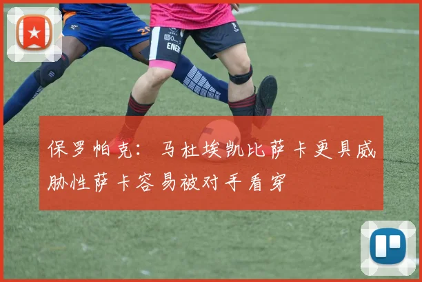 保罗帕克：马杜埃凯比萨卡更具威胁性萨卡容易被对手看穿