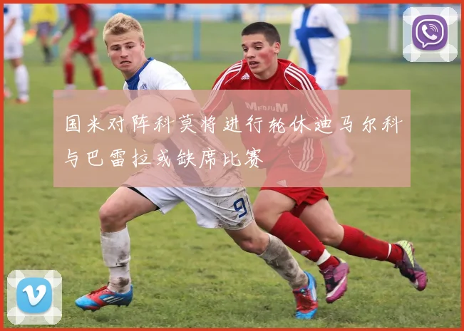 国米对阵科莫将进行轮休迪马尔科与巴雷拉或缺席比赛