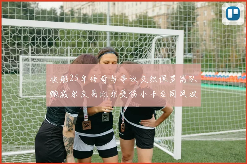 快船25年传奇与争议交织保罗离队鲍威尔交易比尔受伤小卡合同风波揭秘
