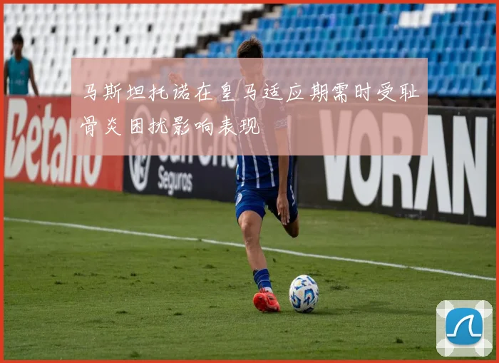 马斯坦托诺在皇马适应期需时受耻骨炎困扰影响表现