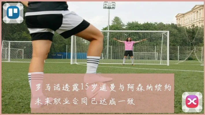 罗马诺透露15岁道曼与阿森纳续约未来职业合同已达成一致