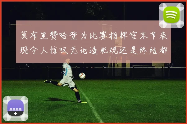 莫布里赞哈登为比赛指挥官末节表现令人惊叹无论造犯规还是终结都游刃有余