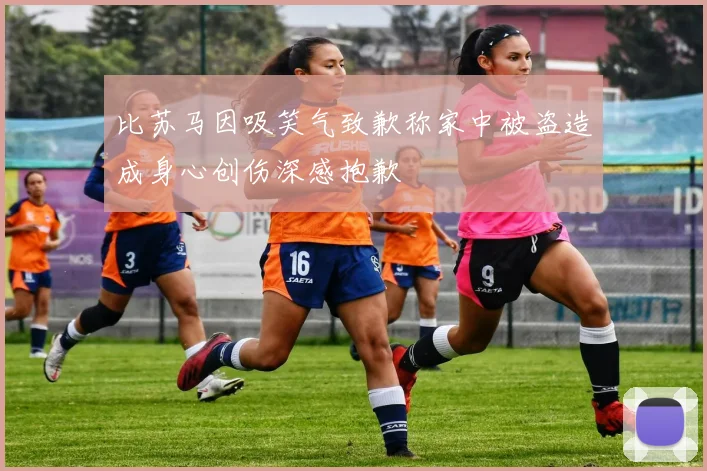 比苏马因吸笑气致歉称家中被盗造成身心创伤深感抱歉