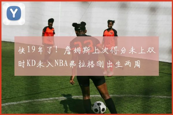 快19年了！詹姆斯上次得分未上双时KD未入NBA弗拉格刚出生两周