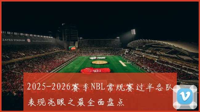 2025-2026赛季NBL常规赛过半各队表现亮眼之最全面盘点