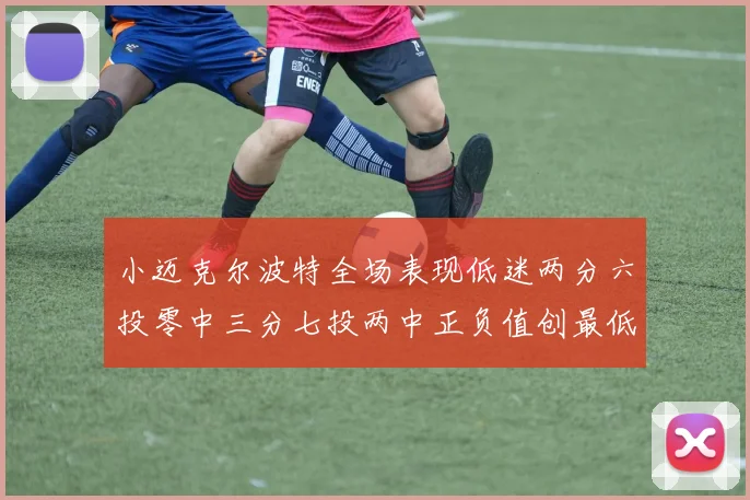 小迈克尔波特全场表现低迷两分六投零中三分七投两中正负值创最低纪录