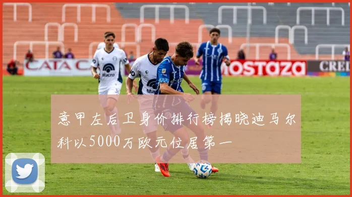 意甲左后卫身价排行榜揭晓迪马尔科以5000万欧元位居第一
