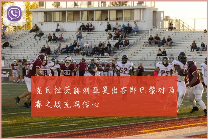 克瓦拉茨赫利亚复出在即巴黎对马赛之战充满信心